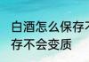 白酒怎么保存不会变质的 白酒如何保存不会变质