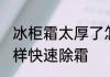 冰柜霜太厚了怎么快速除霜冻 冰柜怎样快速除霜