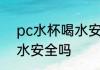 pc水杯喝水安全吗 请问下pc水杯喝水安全吗