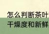 怎么判断茶叶烘干了 如何分辨茶叶的干燥度和新鲜度