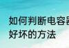 如何判断电容器的好坏 判断电容器的好坏的方法