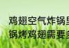 鸡翅空气炸锅里烤多久能熟 用空气炸锅烤鸡翅需要多长时间多少度