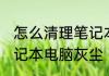 怎么清理笔记本电脑灰尘 如何清理笔记本电脑灰尘