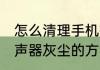 怎么清理手机扬声器灰尘 清理手机扬声器灰尘的方法