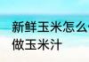 新鲜玉米怎么做玉米汁 新鲜玉米如何做玉米汁