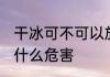 干冰可不可以放在室内 干冰放室内有什么危害