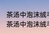 茶汤中泡沫绒毛及油雾等到底是什么 茶汤中泡沫绒毛及油雾是啥反应