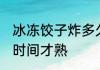 冰冻饺子炸多久才熟 冰冻饺子炸多长时间才熟