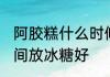 阿胶糕什么时候放冰糖 阿胶糕哪个时间放冰糖好