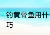 钓黄骨鱼用什么打窝 钓黄骨鱼打窝技巧