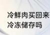 冷鲜肉买回来可以冷冻吗 冷鲜肉可以冷冻储存吗