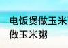 电饭煲做玉米粥的方法 如何用电饭煲做玉米粥