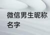 微信男生昵称 有哪些适合男生的微信名字