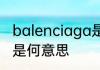 balenciaga是什么意思 balenciaga是何意思