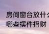 房间窗台放什么摆件招财 房间窗台放哪些摆件招财