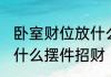 卧室财位放什么招财摆件 卧室财位放什么摆件招财