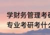 学财务管理考研考什么专业 财务管理专业考研考什么学校