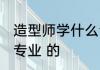 造型师学什么专业 造型师需要学什么专业 的