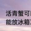 活青蟹可以放冰箱冷藏吗 活青蟹能不能放冰箱冷藏