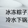 冰冻粽子冷水下锅要煮多久 冰冻粽子冷水下锅要煮的时间