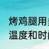 烤鸡腿用多少度烤多长时间 烤鸡腿的温度和时间