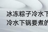 冰冻粽子冷水下锅要煮多久 冰冻粽子冷水下锅要煮的时间